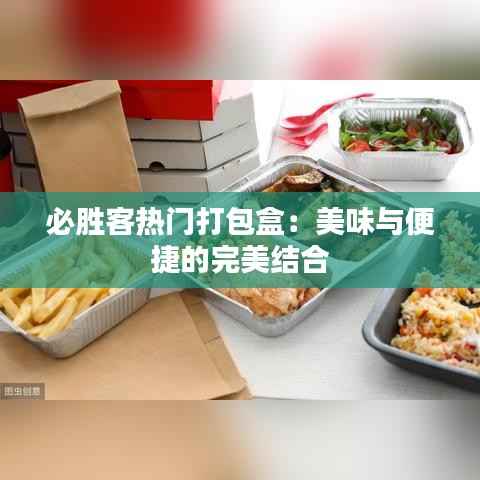必胜客热门打包盒:美味与便捷的完美结合