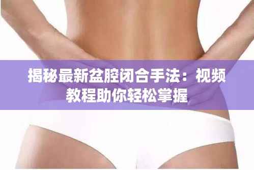 揭秘最新盆腔闭合手法:视频教程助你轻松掌握