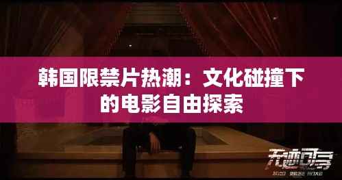 韩国限禁片热潮：文化碰撞下的电影自由探索