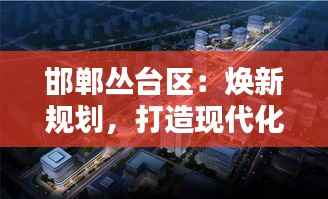 邯郸丛台区：焕新规划，打造现代化宜居新城区
