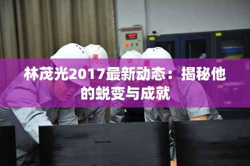 林茂光2017最新动态:揭秘他的蜕变与成就