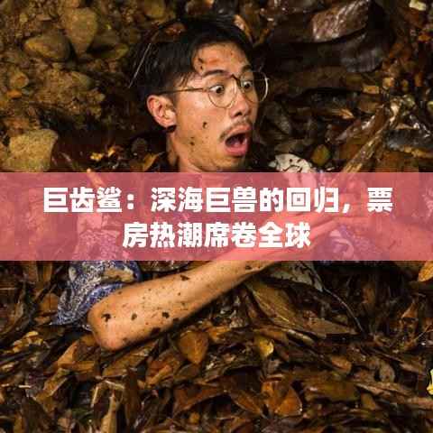 巨齿鲨:深海巨兽的回归,票房热潮席卷全球
