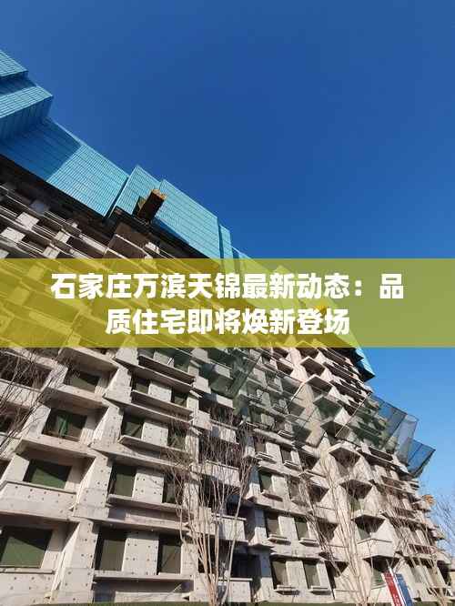 石家庄万滨天锦最新动态:品质住宅即将焕新登场