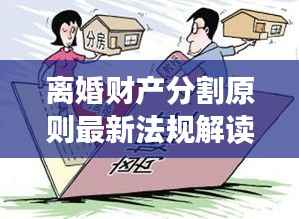 离婚财产分割原则最新法规解读:公平与效率的双重考量