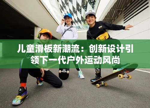 儿童滑板新潮流:创新设计引领下一代户外运动风尚