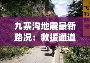 九寨沟地震最新路况:救援通道逐步恢复,游客出行需谨慎