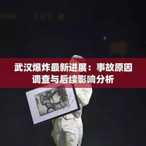 武汉爆炸最新进展:事故原因调查与后续影响分析