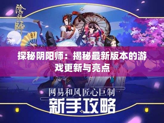 探秘阴阳师：揭秘最新版本的游戏更新与亮点