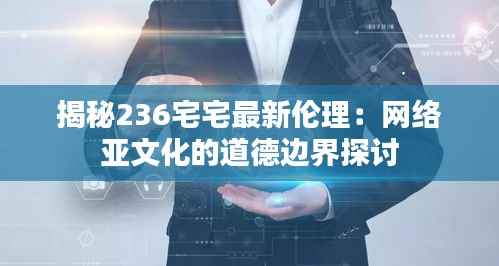揭秘236宅宅最新伦理:网络亚文化的道德边界探讨