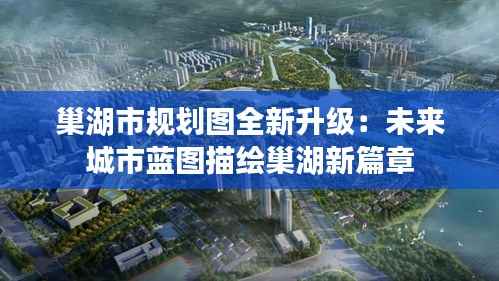 巢湖市规划图全新升级:未来城市蓝图描绘巢湖新篇章