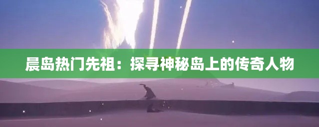 晨岛热门先祖:探寻神秘岛上的传奇人物