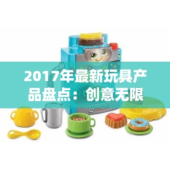 2017年最新玩具产品盘点:创意无限,童趣盎然