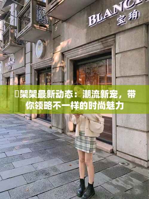 囧架架最新动态:潮流新宠,带你领略不一样的时尚魅力