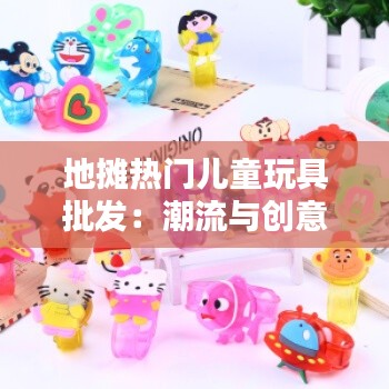地摊热门儿童玩具批发:潮流与创意的完美结合