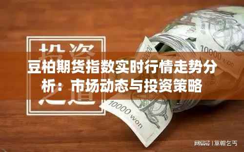 豆柏期货指数实时行情走势分析:市场动态与投资策略