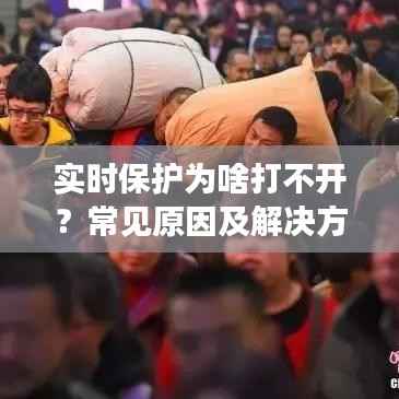 实时保护为啥打不开?常见原因及解决方法