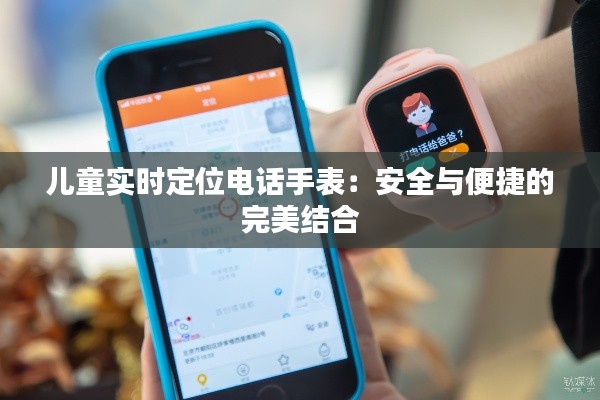 儿童实时定位电话手表：安全与便捷的完美结合