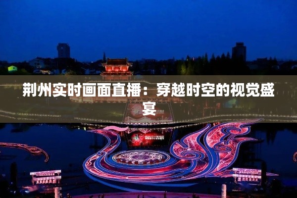 荆州实时画面直播：穿越时空的视觉盛宴