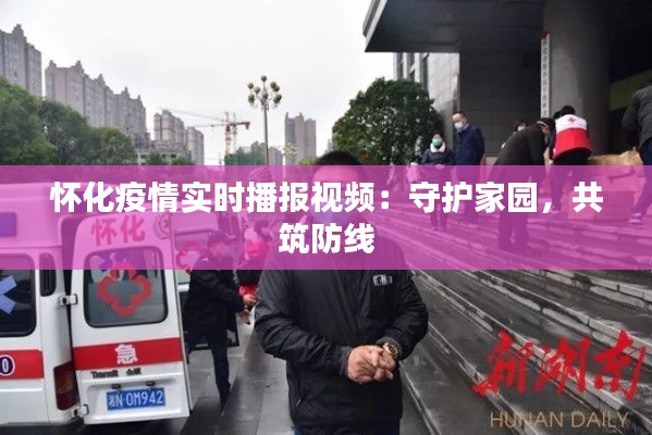 怀化疫情实时播报视频:守护家园,共筑防线