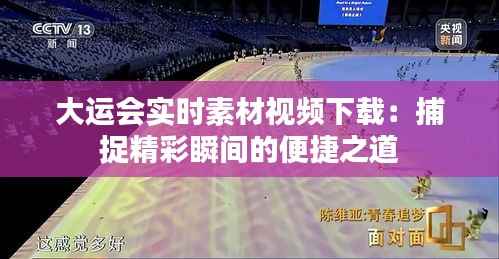 大运会实时素材视频下载:捕捉精彩瞬间的便捷之道