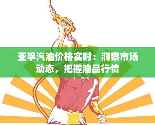 亚孚汽油价格实时:洞察市场动态,把握油品行情