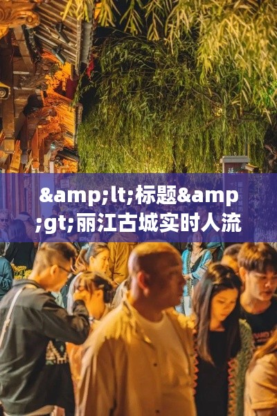 <标题>丽江古城实时人流查询攻略：轻松掌握人潮动态</标题>