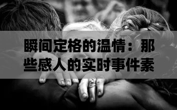 瞬间定格的温情:那些感人的实时事件素材图