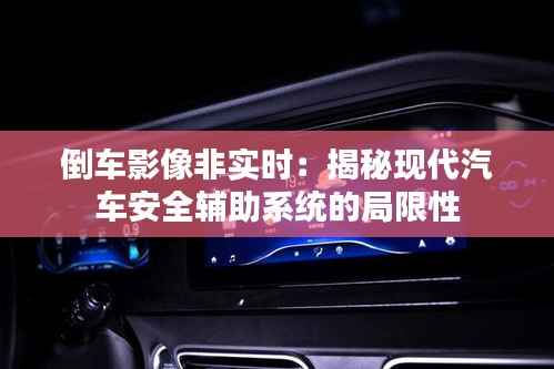 倒车影像非实时：揭秘现代汽车安全辅助系统的局限性