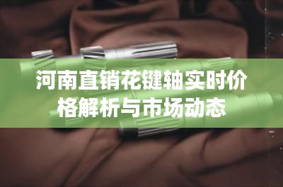 河南直销花键轴实时价格解析与市场动态
