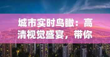 城市实时鸟瞰:高清视觉盛宴,带你领略现代都市之美