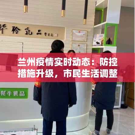兰州疫情实时动态:防控措施升级,市民生活调整