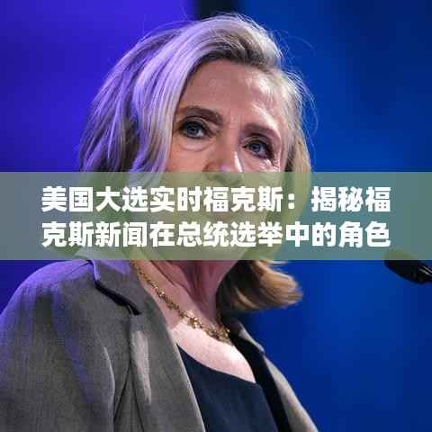 美国大选实时福克斯:揭秘福克斯新闻在总统选举中的角色与影响