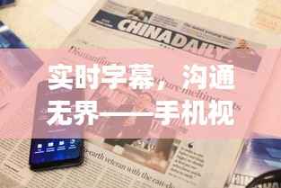 实时字幕,沟通无界——手机视频中文翻译实时字幕app深度解析