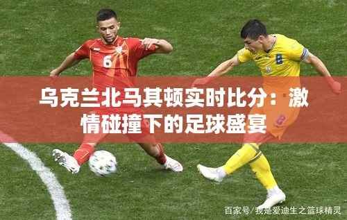 乌克兰北马其顿实时比分:激情碰撞下的足球盛宴