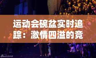 运动会碗盆实时追踪:激情四溢的竞技盛宴