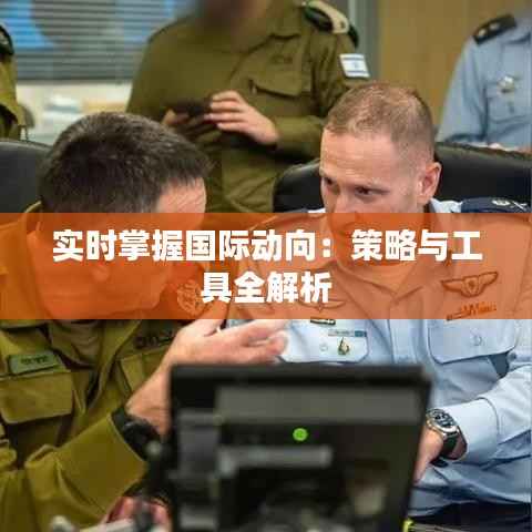 实时掌握国际动向：策略与工具全解析