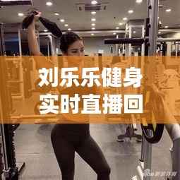 刘乐乐健身实时直播回放：揭秘健身达人的日常训练与生活