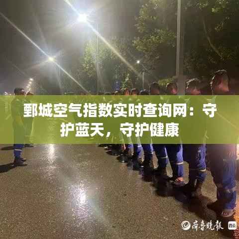 鄄城空气指数实时查询网:守护蓝天,守护健康