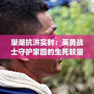 巢湖抗洪实时:英勇战士守护家园的生死较量