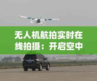 无人机航拍实时在线拍摄:开启空中视角新纪元