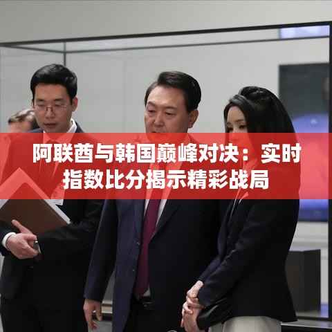 阿联酋与韩国巅峰对决:实时指数比分揭示精彩战局