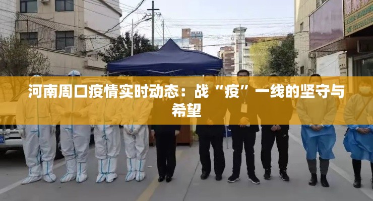 河南周口疫情实时动态：战“疫”一线的坚守与希望