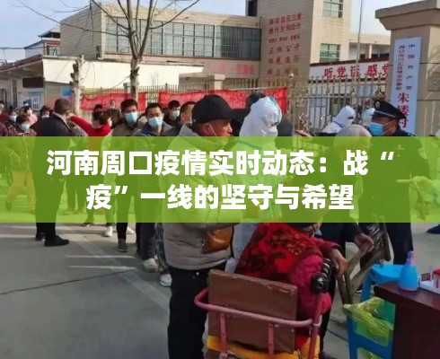 河南周口疫情实时动态:战“疫”一线的坚守与希望