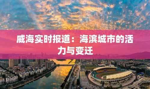 威海实时报道：海滨城市的活力与变迁