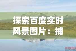 探索百度实时风景图片：捕捉瞬间的自然之美