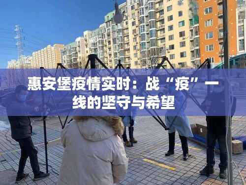 惠安堡疫情实时：战“疫”一线的坚守与希望