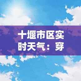 十堰市区实时天气：穿梭在四季之间的温度诗篇