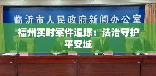 福州实时案件追踪:法治守护平安城