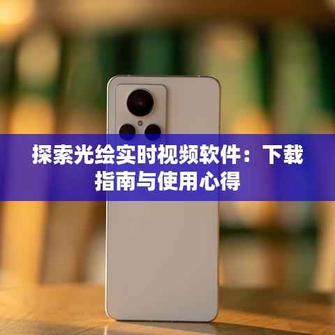 探索光绘实时视频软件：下载指南与使用心得