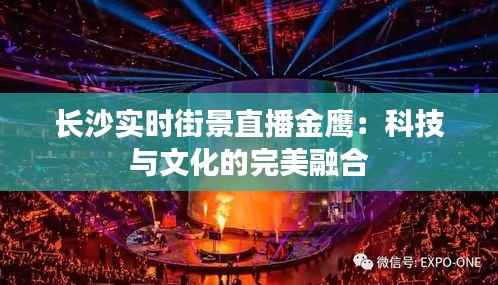 长沙实时街景直播金鹰:科技与文化的完美融合